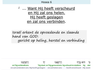 Hosea 6
1 ... Want Hij heeft verscheurd
en Hij zal ons helen.
Hij heeft geslagen
en zal ons verbinden.
Israël erkent de opvoedende en slaande
hand van GOD:
gericht op heling, herstel en verbinding
 
