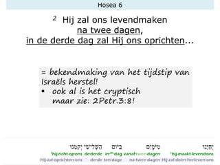 Hosea 6
2 Hij zal ons levendmaken
na twee dagen,
in de derde dag zal Hij ons oprichten...
= bekendmaking van het tijdstip van
Israëls herstel!
▪ ook al is het cryptisch
maar zie: 2Petr.3:8!
 