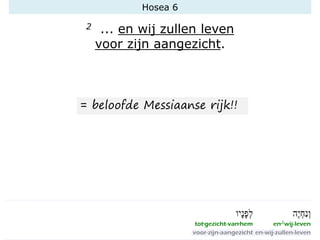Hosea 6
2 ... en wij zullen leven
voor zijn aangezicht.
= beloofde Messiaanse rijk!!
 