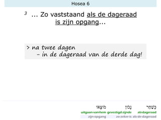 Hosea 6
3 ... Zo vaststaand als de dageraad
is zijn opgang...
> na twee dagen
- in de dageraad van de derde dag!
 