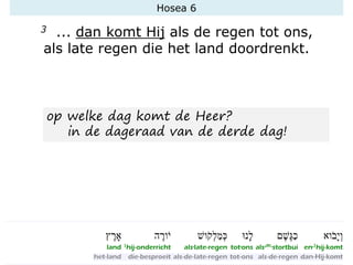 Hosea 6
3 ... dan komt Hij als de regen tot ons,
als late regen die het land doordrenkt.
op welke dag komt de Heer?
in de dageraad van de derde dag!
 