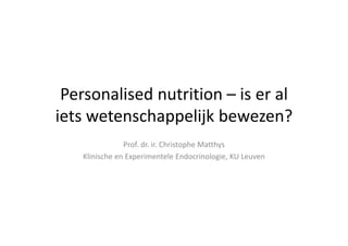 Personalised nutrition – is er al 
iets wetenschappelijk bewezen?
Prof. dr. ir. Christophe Matthys
Klinische en Experimentele Endocrinologie, KU Leuven
 