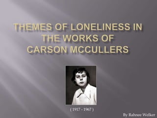 Themes of loneliness in the works ofcarsonmCcullers ( 1917 - 1967 ) By Rahnee Welker 