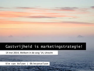 Gastvrijheid is marketingstrategie!
14 mei 2014, Welkom in de zorg ’14, Utrecht
Kim van Velzen | @kimvanvelzen
 