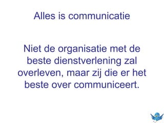 Alles is communicatie
Niet de organisatie met de
beste dienstverlening zal
overleven, maar zij die er het
beste over communiceert.
 