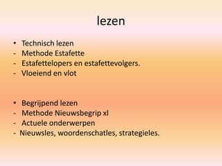 lezen
• Technisch lezen
- Methode Estafette
- Estafettelopers en estafettevolgers.
- Vloeiend en vlot
• Begrijpend lezen
- Methode Nieuwsbegrip xl
- Actuele onderwerpen
- Nieuwsles, woordenschatles, strategieles.
 