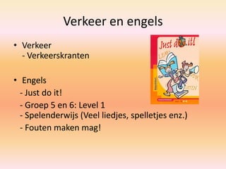 Verkeer en engels
• Verkeer
- Verkeerskranten
• Engels
- Just do it!
- Groep 5 en 6: Level 1
- Spelenderwijs (Veel liedjes, spelletjes enz.)
- Fouten maken mag!
 