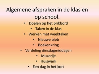 Algemene afspraken in de klas en
op school.
• Doelen op het prikbord
• Taken in de klas
• Werken met weektaken
• Nieuwe bieb
• Boekenkring
• Verdeling dinsdagmiddagen
• Muzerije
• Huiswerk
• Een dag in het kort
 