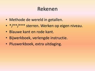 Rekenen
• Methode de wereld in getallen.
• */**/*** sterren. Werken op eigen niveau.
• Blauwe kant en rode kant.
• Bijwerkboek, verlengde instructie.
• Pluswerkboek, extra uitdaging.
 
