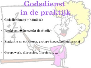 Godsdienst
in de praktijk
• Godsdienstmap + handboek
• Werkboek  herwerkt (losbladig)
• Evaluatie na elk thema, grotere hoeveelheden leerstof
• Groepswerk, discussies, filosoferen, …
 
