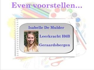 Even voorstellen…
Isabelle De Mulder
Leerkracht H6B
Geraardsbergen
Isabelle De Mulder
Leerkracht H6B
Geraardsbergen
Isabelle De Mulder
Leerkracht H6B
Geraardsbergen
Isabelle De Mulder
Leerkracht H6B
Geraardsbergen
 