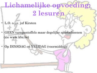 Lichamelijke opvoeding:
2 lesuren
• L.O. o.l.v. juf Kirsten
• GEEN turnpantoffels maar degelijke sportschoenen
(zie www.kbz.be)
• Op DINSDAG en VRIJDAG (voormiddag)
 