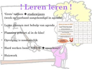 ! Leren leren !
• ‘Grote’ toetsen  studiewijzers
(week op voorhand aangekondigd in agenda)
• Leren plannen met behulp van agenda
• Planning gebeurt al in de klas!
• Opvolging is noodzakelijk
• Hard werken loont! NIEUW  spaarkaart!
• Huiswerk
 