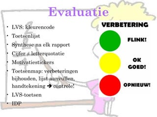 Evaluatie
• LVS: kleurencode
• Toetsenlijst
• Synthese na elk rapport
• Cijfer ≠ letterquotatie
• Motivatiestickers
• Toetsenmap: verbeteringen
bijhouden, lijst aanvullen,
handtekening  controle!
• LVS-toetsen
• IDP
 
