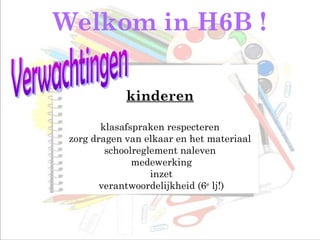 Welkom in H6B !
kinderen
klasafspraken respecteren
zorg dragen van elkaar en het materiaal
schoolreglement naleven
medewerking
inzet
verantwoordelijkheid (6e
lj!)
 