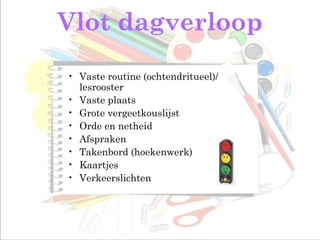 Vlot dagverloop
• Vaste routine (ochtendritueel)/
lesrooster
• Vaste plaats
• Grote vergeetkouslijst
• Orde en netheid
• Afspraken
• Takenbord (hoekenwerk)
• Kaartjes
• Verkeerslichten
 