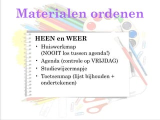 Materialen ordenen
HEEN en WEER
• Huiswerkmap
(NOOIT los tussen agenda!)
• Agenda (controle op VRIJDAG)
• Studiewijzermapje
• Toetsenmap (lijst bijhouden +
ondertekenen)
 