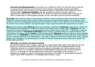 De volgende stap is het intensiveren van nieuwe of groeiend aanbod van ESG kansen zoals meer
blootstelling aan de VN Duurzame Ontwikkelingsdoelen, de opvolger van de Millennium Doelen.
De favoriete thema's daar zijn nu nog economische groei & werk (inclusive & meso finance), hernieuwbare
energie & gezondheid. Dat zijn volwassen markten met trackrecord, groot absorptievermogen en breed
aanbod risico-rendement. Andere thema's hebben juist katalyserend kapitaal nodig dat (sub)sectoren
kickstart: nieuwe markten in basis-behoeften (kleine boeren, landherstel) en het uitrollen van nieuwe
technologie zoals e-educatie & e-health in dunbevolkte en onherbergzame gebieden. Daar komen nu
informatie, docenten & artsen beschikbaar wat de vooruitgang gata versnellen.
Gevorderd: Deze financieel adviseur heeft oprechte interesse in impact investing en heeft haar portfolio & allocatie
onderzocht. Op basis van haar inhuis expertise heeft het passende impact thema's gekozen, een 'standaard' meet-
systeem en focust op de beleggingsproducten waar het verstand van heeft om haar expertise verder te ontwikkelen en
de clientèle meer te kunnen bieden. Nu nog een beperkt aanbod impact investment kansen meegroeiend met de markt.
Wie? De gote Financials zoals CitiGroup (CommunityInvesting, microfinance) JP Morgan Social Finance, partner van
het GlobalImpactInvestingNetwork (theGIIN) en haar spin offs IRIS (meten) & GIIRS (raten), Blackrock voor haar
doorwrochte 3 pilaren strategie en productontwikkeling zoals de Global Impact (SDGs) ETP.
In Nederland onze superduurzame TriodosBank & ASN Bank die hun focus op bedrijfsvoering en beperkte thema's
door-ontwikkelen en inclusiever worden, Actiam's ImpactInvestment AM, Rabobank landbouw expertise & Groene
Obligatie Principes promotor. ABNAMRO die samenwerkt(e) met TriodosBank (fondsaanbod) en ESG onderzoek
(Sustainalytics). Actief in vastgoed integreert het de (Nederlandse :) duurzaam management benchmark GRESB, geeft
Groene vastgoed obligaties uit, investeert in SocialImpactBonds en biedt met FMO een mesofinance impact fonds aan
(exclusief voor private banking clientèle.)
Rebranden van thema's als impact investing
Een aantal duurzame of 'Eco' fondsen noemen zich nu impact fonds, ook het Triodos fund-of-fund Multi
Impact fonds. Maar impact is breder dan de P van proces dat vooral naar bedrijfsvoering kijkt. Impact wordt
bereikt door de kernactiviten, omvat veel sectoren & beleggingsproducten. Biedt dus kansen in 'traditionele'
sectoren en innovatieve bedrijven die nieuwe producten ontwikkelen voor nieuwe markten, die de
megatrends zien en er op inspelen. Vastgoed kan impact hebben omdat het maatschappelijk nuttig is zoals
sociale woningbouw, Hub's, zorg en onderwijs en / of duurzaam gebouwd, gerenoveerd en beheerd worden.
Drs Alcanne J. Houtzaager MA, Tools & Thoughtpieces for Inclusive²Impact Investing, p. 5
 