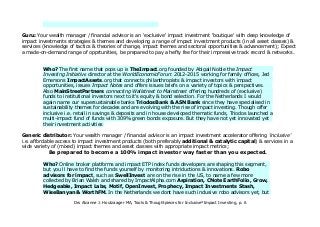 Denk aan energie- en watergebruik, laadpalen en andere voorzieningen. Investeringen in het MKB en in
achtergebleven marketn, creëren economische activiteiten, werkgelegenheid & inkomen: impact.
Goeroe: Uw financieel adviseur is een 'exclusieve' impact investment 'boutique' met doorwrochte kennis van impact
investments strategieën & thema's, werkt mee aan de ontwikkeling van nieuwe impact investment fondsen (meestal
private equity), Heeft kennis van theories of change, onderscheidt diepe èn brede, ziet impact & sectorale kansen en
kent het tempo van vooruitgang. Verwacht maatwerk advies, breed aanbod kansen en een stevige fee voor een
indrukwekkend track record & toegang tot exclusieve producten en netwerken.
Wie? Voor de hand liggend is TheImpact.org opgezet door Abigail Noble the Impact Investing Initiative director van
het WorldEconomicForum (2012-2015) met 2e 3e generatie miljardairskinderen, werkt met veel met family offices.
Jed Emerson's ImpactAssets.org dat filantropen & impact investors impactinvesterings kansen biedt, Impact Notes
uitgeeft en Issues Briefs over actuele onderwerpen & perspectieven. Transparant over haar toegang tot honderden
exclusieve impact fondsen is MainStreetPartners connecting Wallstreet to Mainstreet (UK&VS). Exclusief als in 'big
deals' met hoge instapbedragen voor institutionele investeerders. Toont ook een selectie aandelen en (groene &
ontwikkelingsbank) obligaties. Voor Nederland zijn het weer onze superduurzame TriodosBank & ASN Bank door
hun tientallen jaren ervaring, deskundigheid en betrokkenheid bij impact investing. Ze bieden inclusive i.e. retail
iproducten als sparen, deposito's en door hen zelf ontwikkelde thematische fondsen. Triodosbank lanceerde een
exclusief multi-impact fund van haar bestaande fondsen met 30% groene obligaties. Voor Private Equity impact
investeerders is er WIRE met Tera Terpstra, Frits van der Have, Michiel Lenstra et al en PYMWYMIC in Amsterdam
Mijn favoriete impact investing adviseur is de rijzende 'Ster' in impact investing 4.01
de toekomst waarin impact
investing inclusief is: beschikbaar, betaalbaar met heldere impact doelen, metrics & rating.
Generieke distributeur: Uw financieel adviseur is een impact investing versneller en biedt 'inclusive' betaalbare
toegankelijke impact investeringsproducten in Additioneel & Katalytisch kapitaal & diensten in meerdere &
synergetische impact thema's en asset classes met praktische impact metrics & rating.
U wordt sneller 100% impact investor dan u verwacht :)
1 https://www.slideshare.net/alcanne/english-the-evolution-of-impact-investing-10-20-30-40
Drs Alcanne J. Houtzaager MA, Tools & Thoughtpieces for Inclusive²Impact Investing, p. 6
 