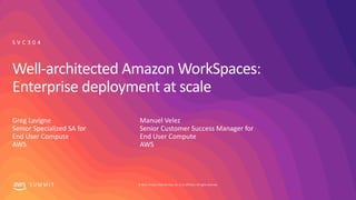 © 2019, Amazon Web Services, Inc. or its affiliates. All rights reserved.S U M M I T
Well-architected Amazon WorkSpaces:
Enterprise deployment at scale
Greg Lavigne
Senior Specialized SA for
End User Compute
AWS
S V C 3 0 4
Manuel Velez
Senior Customer Success Manager for
End User Compute
AWS
 