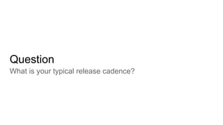Question
What is your typical release cadence?
 