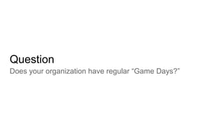 Question
Does your organization have regular “Game Days?”
 