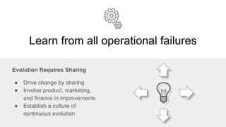 Learn from all operational failures
Evolution Requires Sharing
● Drive change by sharing
● Involve product, marketing,
and finance in improvements
● Establish a culture of
continuous evolution
 
