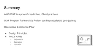 Summary
AWS WAF is a powerful collection of best practices
WAF Program Partners like Reliam can help accelerate your journey
Operational Excellence Pillar
● Design Principles
● Focus Areas
○ Preparation
○ Operation
○ Evolution
 
