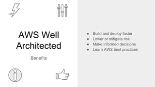 AWS Well
Architected
Benefits
● Build and deploy faster
● Lower or mitigate risk
● Make informed decisions
● Learn AWS best practices
 