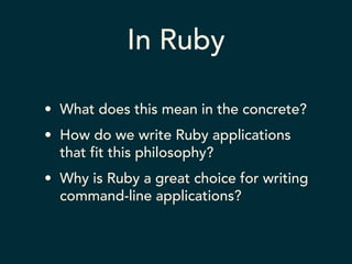 In Ruby 
• What does this mean in the concrete? 
• How do we write Ruby applications 
that fit this philosophy? 
• Why is Ruby a great choice for writing 
command-line applications? 
 