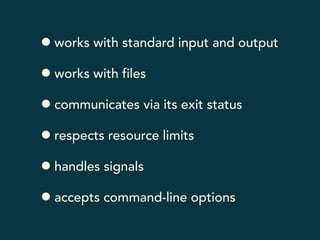• works with standard input and output 
• works with files 
• communicates via its exit status 
• respects resource limits 
• handles signals 
• accepts command-line options 
 