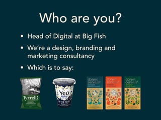 Who are you? 
• Head of Digital at Big Fish 
• We’re a design, branding and 
marketing consultancy 
• Which is to say: 
 