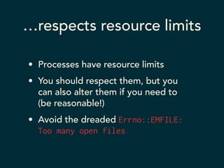 …respects resource limits 
• Processes have resource limits 
• You should respect them, but you 
can also alter them if you need to 
(be reasonable!) 
• Avoid the dreaded Errno::EMFILE: 
Too many open files 
 