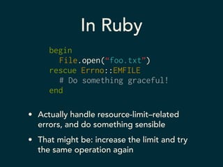 In Ruby 
begin 
File.open(“foo.txt”) 
rescue Errno::EMFILE 
# Do something graceful! 
end 
• Actually handle resource-limit–related 
errors, and do something sensible 
• That might be: increase the limit and try 
the same operation again 
 