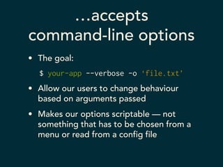 …accepts 
command-line options 
• The goal: 
$ your-app --verbose -o ‘file.txt’ 
• Allow our users to change behaviour 
based on arguments passed 
• Makes our options scriptable — not 
something that has to be chosen from a 
menu or read from a config file 
 
