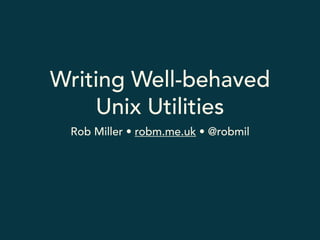 Writing Well-behaved 
Unix Utilities 
Rob Miller • robm.me.uk • @robmil 
 