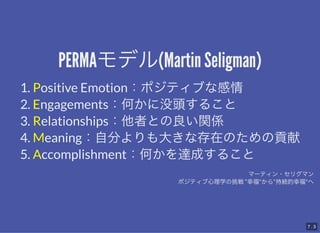 PERMAǥ(Martin Seligman)
PERMAǥ(Martin Seligman)
1. Positive Emotionݥƥ֤ʸ
2. EngagementsΤû^뤳
3. RelationshipsߤȤvS
4. MeaningԷ֤󤭤ʴڤΤؕ
5. AccomplishmentΤ_ɤ뤳
ީ`ƥ?ꥰޥ
ݥƥѧ顰Ҹ"顰־AҸ"
7 . 3
 