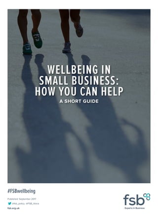 Published: September 2017
fsb.org.uk
	 @fsb_policy @FSB_Voice
WELLBEING IN
SMALL BUSINESS:
HOW YOU CAN HELP
A SHORT GUIDE
#FSBwellbeing
 