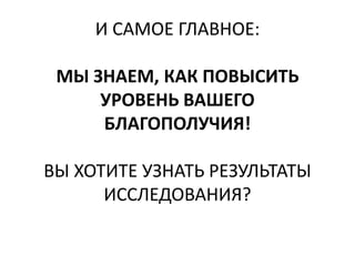 И САМОЕ ГЛАВНОЕ:
МЫ ЗНАЕМ, КАК ПОВЫСИТЬ
УРОВЕНЬ ВАШЕГО
БЛАГОПОЛУЧИЯ!
ВЫ ХОТИТЕ УЗНАТЬ РЕЗУЛЬТАТЫ
ИССЛЕДОВАНИЯ?
 