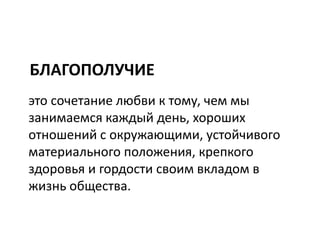 БЛАГОПОЛУЧИЕ
это сочетание любви к тому, чем мы
занимаемся каждый день, хороших
отношений с окружающими, устойчивого
материального положения, крепкого
здоровья и гордости своим вкладом в
жизнь общества.
 