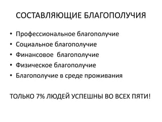 СОСТАВЛЯЮЩИЕ БЛАГОПОЛУЧИЯ
• Профессиональное благополучие
• Социальное благополучие
• Финансовое благополучие
• Физическое благополучие
• Благополучие в среде проживания
ТОЛЬКО 7% ЛЮДЕЙ УСПЕШНЫ ВО ВСЕХ ПЯТИ!
 
