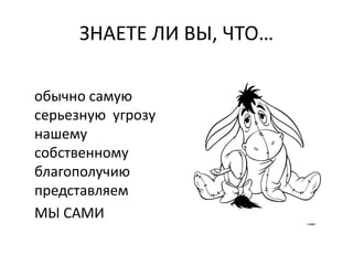 ЗНАЕТЕ ЛИ ВЫ, ЧТО…
обычно самую
серьезную угрозу
нашему
собственному
благополучию
представляем
МЫ САМИ
 