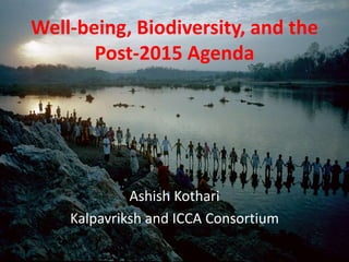 Well-being, Biodiversity, and the 
Post-2015 Agenda 
Ashish Kothari 
Kalpavriksh and ICCA Consortium 
 
