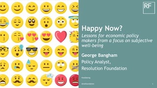 @resfoundation 1
Happy Now?
Lessons for economic policy
makers from a focus on subjective
well-being
George Bangham
Policy Analyst,
Resolution Foundation
#wellbeing
 