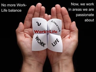 No more Work-                    Now, we work
Life balance                   in areas we are
                                    passionate
                                         about


                Work=Life	

 