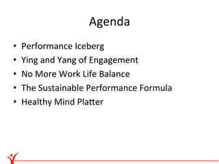 Agenda	
  
•    Performance	
  Iceberg	
  
•    Ying	
  and	
  Yang	
  of	
  Engagement	
  
•    No	
  More	
  Work	
  Life	
  Balance	
  
•    The	
  Sustainable	
  Performance	
  Formula	
  
•    Healthy	
  Mind	
  PlaDer	
  
 