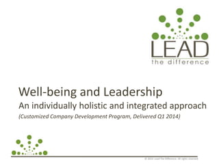 © 2013. Lead The Difference. All rights reserved.
Well-being and Leadership
An individually holistic and integrated approach
(Customized Company Development Program, Delivered Q1 2014)
 