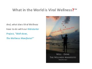 What in the World is Viral Wellness?™
And, what does Viral Wellness
have to do with our Kickstarter
Project, “Well-done,
The Wellness Manifesto?”
Click Here NOW to go to Kickstarter
and make a pledge.
 