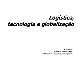 Logística, tecnologia e globalização A. Linhares Fundação Getulio Vargas Instituto Nacional de Pesquisas Espaciais 