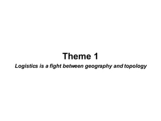 Theme 1 Logistics is a fight between geography and topology 